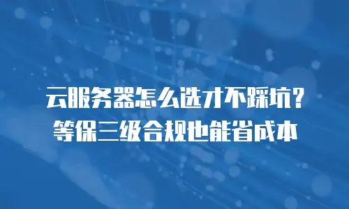 云服务器怎么选才不踩坑？等保三级合规也能省成本