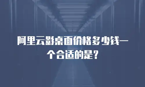 阿里云影桌面价格多少钱一个合适的是？