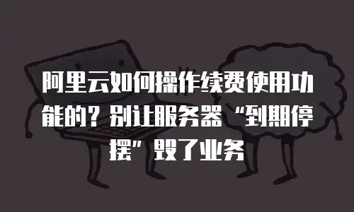 阿里云如何操作续费使用功能的？别让服务器“到期停摆”毁了业务