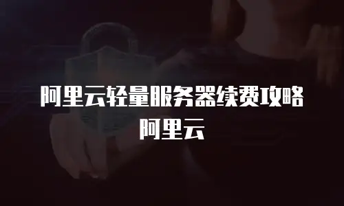 阿里云轻量服务器续费攻略阿里云