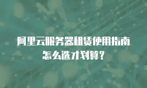 阿里云服务器租赁使用指南怎么选才划算？
