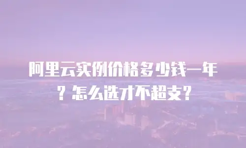 阿里云实例价格多少钱一年？怎么选才不超支？