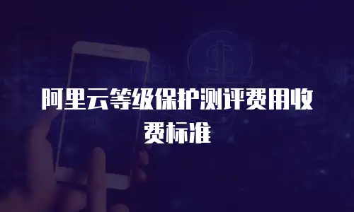 阿里云等级保护测评费用收费标准