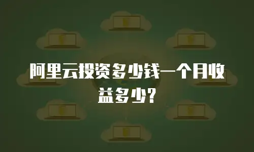 阿里云投资多少钱一个月收益多少？