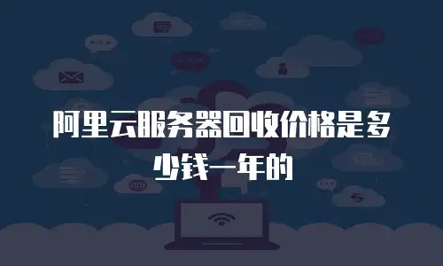 阿里云服务器回收价格是多少钱一年的