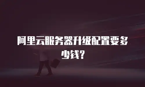 阿里云服务器升级配置要多少钱？
