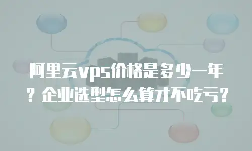 阿里云vps价格是多少一年？企业选型怎么算才不吃亏？