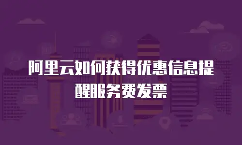 阿里云如何获得优惠信息提醒服务费发票