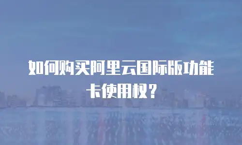 如何购买阿里云国际版功能卡使用权？