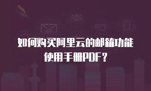 如何购买阿里云的邮箱功能使用手册PDF？