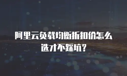 阿里云负载均衡折扣价怎么选才不踩坑？