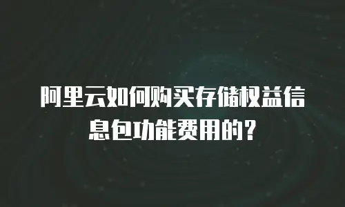 阿里云如何购买存储权益信息包功能费用的？