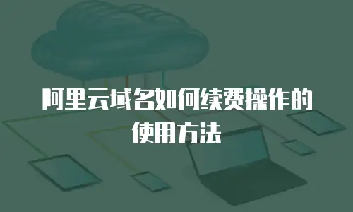 阿里云域名如何续费操作的使用方法