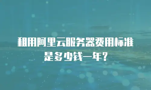 租用阿里云服务器费用标准是多少钱一年？