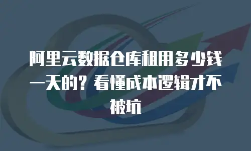 阿里云数据仓库租用多少钱一天的？看懂成本逻辑才不被坑
