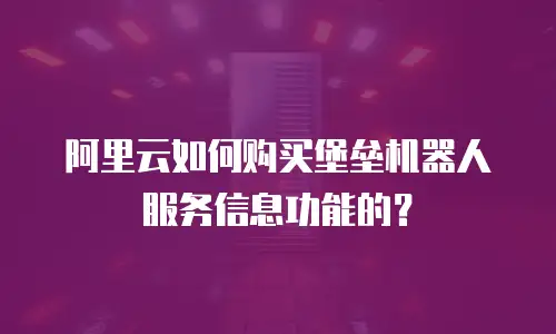 阿里云如何购买堡垒机器人服务信息功能的？