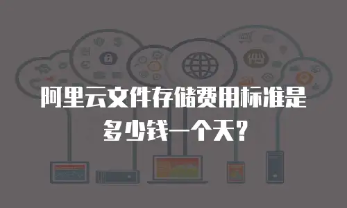 阿里云文件存储费用标准是多少钱一个天？