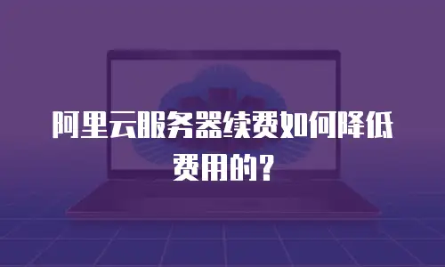 阿里云服务器续费如何降低费用的？