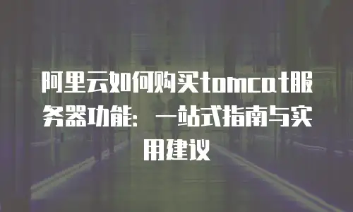阿里云如何购买tomcat服务器功能：一站式指南与实用建议