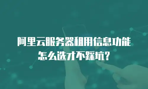 阿里云服务器租用信息功能怎么选才不踩坑？