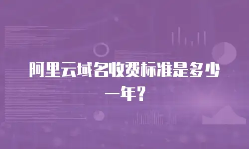 阿里云域名收费标准是多少一年？