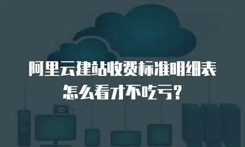 阿里云建站收费标准明细表怎么看才不吃亏？