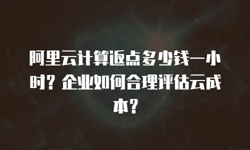 阿里云计算返点多少钱一小时？企业如何合理评估云成本？