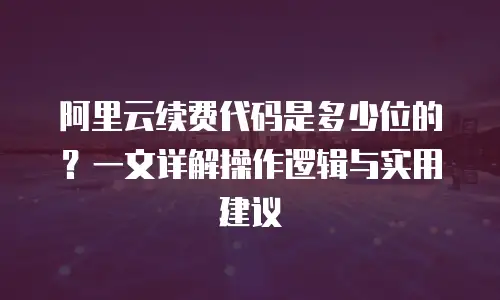 阿里云续费代码是多少位的？一文详解操作逻辑与实用建议