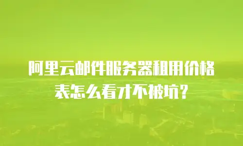 阿里云邮件服务器租用价格表怎么看才不被坑？