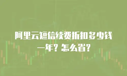阿里云短信续费折扣多少钱一年？怎么省？