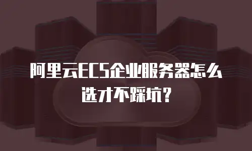 阿里云ECS企业服务器怎么选才不踩坑？