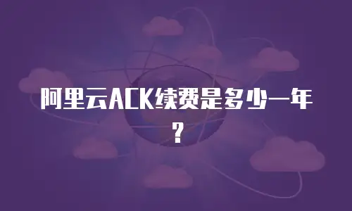 阿里云ACK续费是多少一年？
