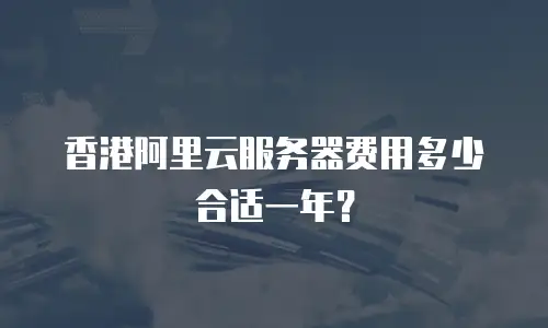 香港阿里云服务器费用多少合适一年？