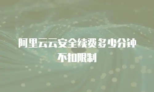 阿里云云安全续费多少分钟不扣限制