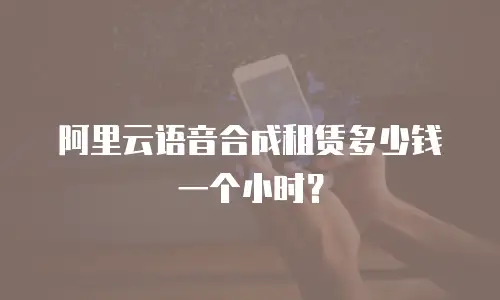 阿里云语音合成租赁多少钱一个小时？