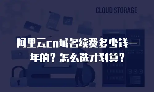 阿里云cn域名续费多少钱一年的？怎么选才划算？