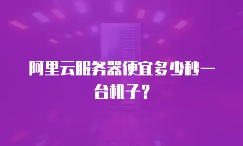 阿里云服务器便宜多少秒一台机子？
