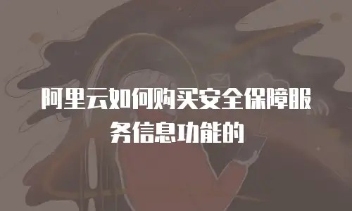 阿里云如何购买安全保障服务信息功能的