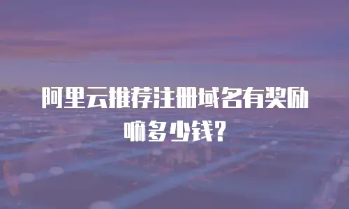 阿里云推荐注册域名有奖励嘛多少钱？