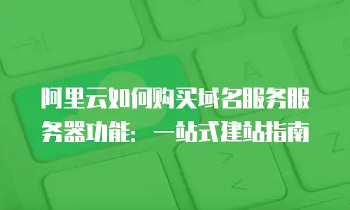 阿里云如何购买域名服务服务器功能：一站式建站指南
