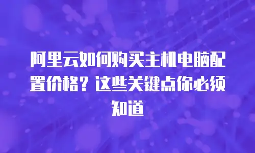 阿里云如何购买主机电脑配置价格？这些关键点你必须知道