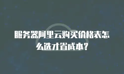 服务器阿里云购买价格表怎么选才省成本？