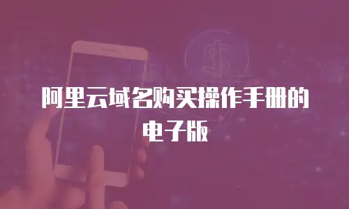 阿里云域名购买操作手册的电子版