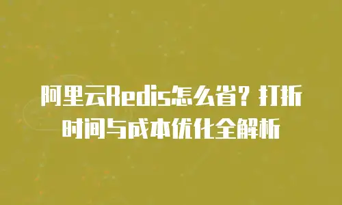 阿里云Redis怎么省？打折时间与成本优化全解析