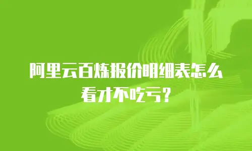阿里云百炼报价明细表怎么看才不吃亏？