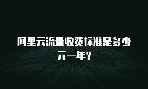 阿里云流量收费标准是多少元一年？