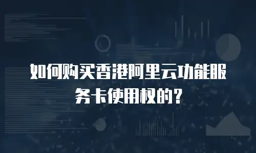 如何购买香港阿里云功能服务卡使用权的？