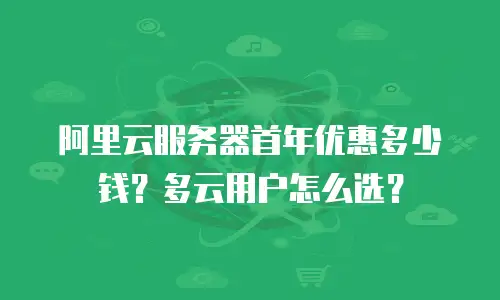 阿里云服务器首年优惠多少钱？多云用户怎么选？