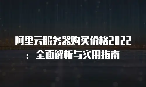 阿里云服务器购买价格2022：全面解析与实用指南
