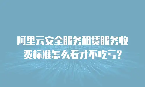 阿里云安全服务租赁服务收费标准怎么看才不吃亏？